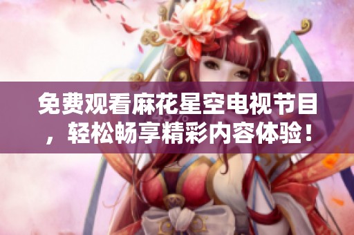 免费观看麻花星空电视节目，轻松畅享精彩内容体验！