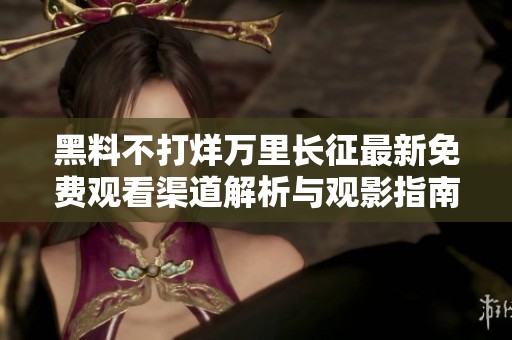 黑料不打烊万里长征最新免费观看渠道解析与观影指南