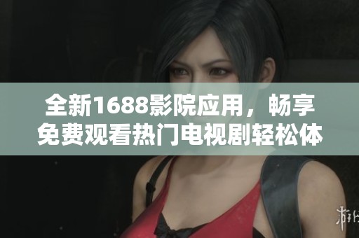全新1688影院应用，畅享免费观看热门电视剧轻松体验