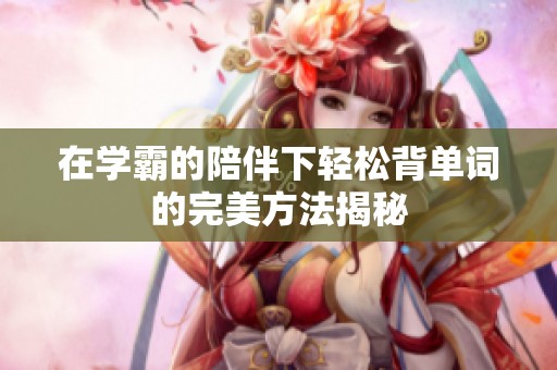 在学霸的陪伴下轻松背单词的完美方法揭秘