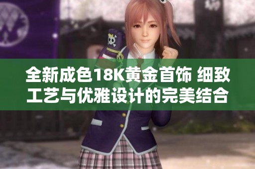 全新成色18K黄金首饰 细致工艺与优雅设计的完美结合