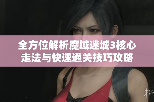 全方位解析魔域迷城3核心走法与快速通关技巧攻略