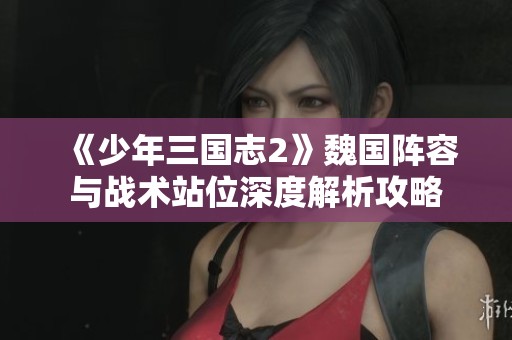 《少年三国志2》魏国阵容与战术站位深度解析攻略