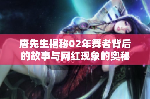 唐先生揭秘02年舞者背后的故事与网红现象的奥秘