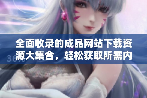 全面收录的成品网站下载资源大集合，轻松获取所需内容