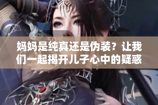 妈妈是纯真还是伪装？让我们一起揭开儿子心中的疑惑