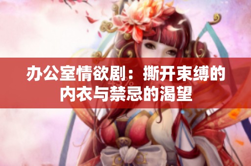 办公室情欲剧：撕开束缚的内衣与禁忌的渴望