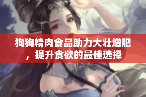 狗狗精肉食品助力大壮增肥，提升食欲的最佳选择