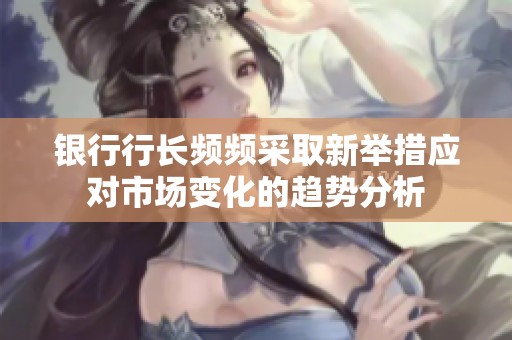 银行行长频频采取新举措应对市场变化的趋势分析