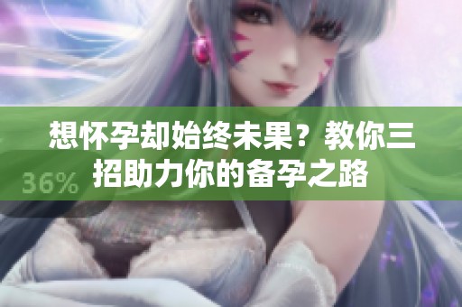 想怀孕却始终未果？教你三招助力你的备孕之路