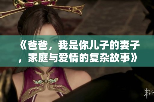 《爸爸，我是你儿子的妻子，家庭与爱情的复杂故事》