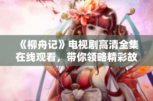 《柳舟记》电视剧高清全集在线观看，带你领略精彩故事情节