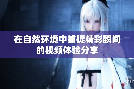 在自然环境中捕捉精彩瞬间的视频体验分享