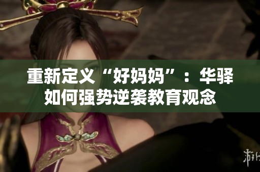 重新定义“好妈妈”：华驿如何强势逆袭教育观念