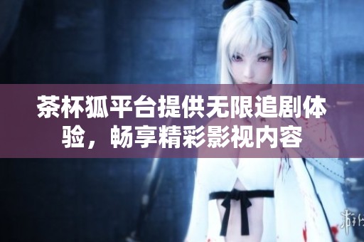 茶杯狐平台提供无限追剧体验，畅享精彩影视内容