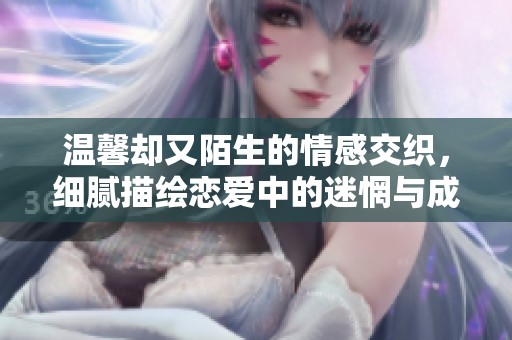 温馨却又陌生的情感交织，细腻描绘恋爱中的迷惘与成长