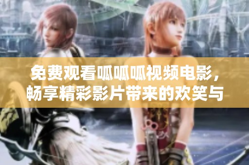 免费观看呱呱呱视频电影，畅享精彩影片带来的欢笑与感动