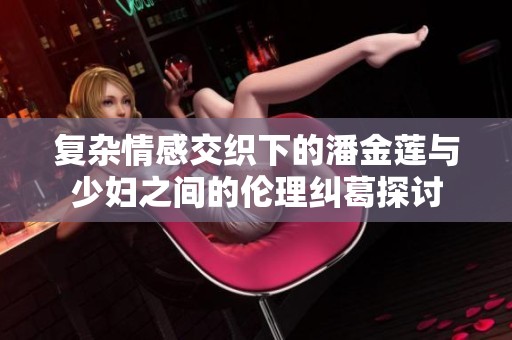 复杂情感交织下的潘金莲与少妇之间的伦理纠葛探讨