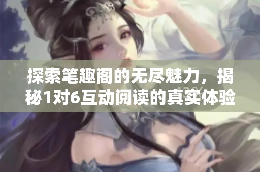 探索笔趣阁的无尽魅力，揭秘1对6互动阅读的真实体验