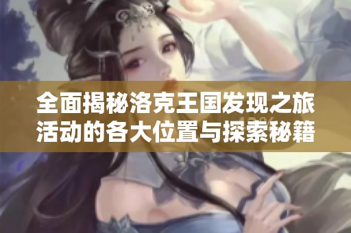 全面揭秘洛克王国发现之旅活动的各大位置与探索秘籍