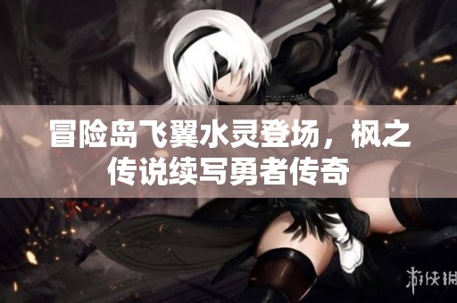 冒险岛飞翼水灵登场，枫之传说续写勇者传奇