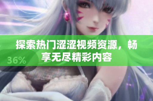 探索热门涩涩视频资源，畅享无尽精彩内容