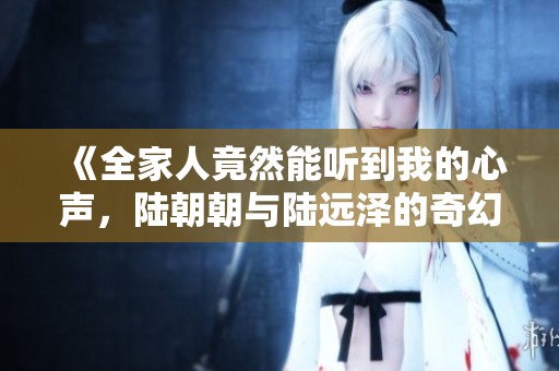 《全家人竟然能听到我的心声，陆朝朝与陆远泽的奇幻故事》
