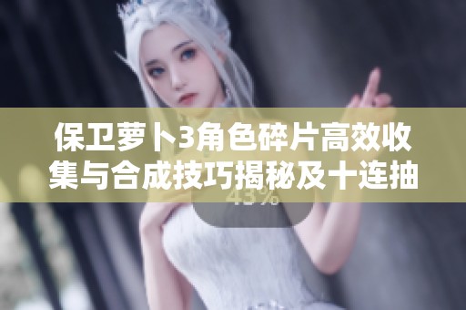 保卫萝卜3角色碎片高效收集与合成技巧揭秘及十连抽真相解析