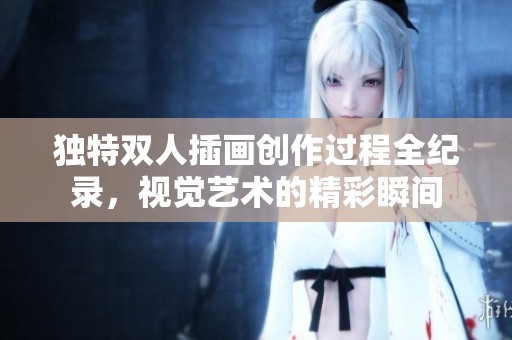 独特双人插画创作过程全纪录，视觉艺术的精彩瞬间