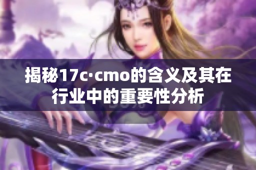揭秘17c·cmo的含义及其在行业中的重要性分析