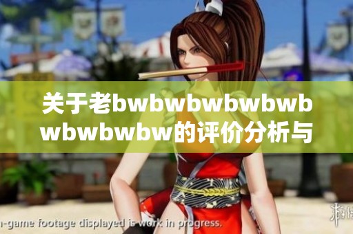 关于老bwbwbwbwbwbwbwbwbw的评价分析与讨论