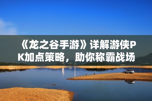 《龙之谷手游》详解游侠PK加点策略，助你称霸战场之巅