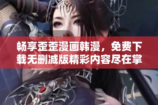 畅享歪歪漫画韩漫，免费下载无删减版精彩内容尽在掌握