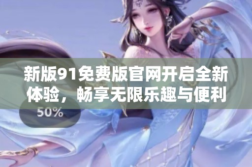 新版91免费版官网开启全新体验，畅享无限乐趣与便利！