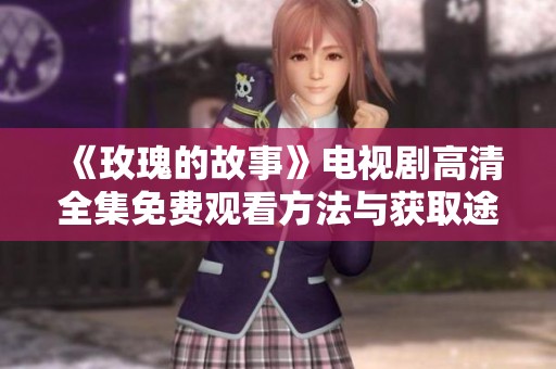 《玫瑰的故事》电视剧高清全集免费观看方法与获取途径分享