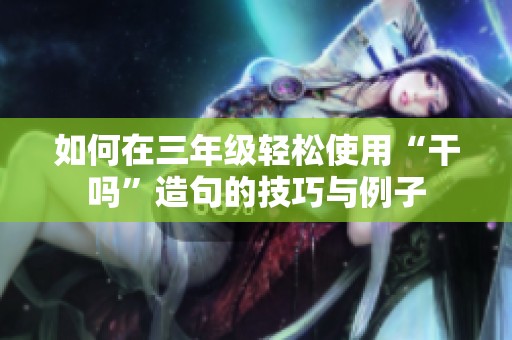 如何在三年级轻松使用“干吗”造句的技巧与例子