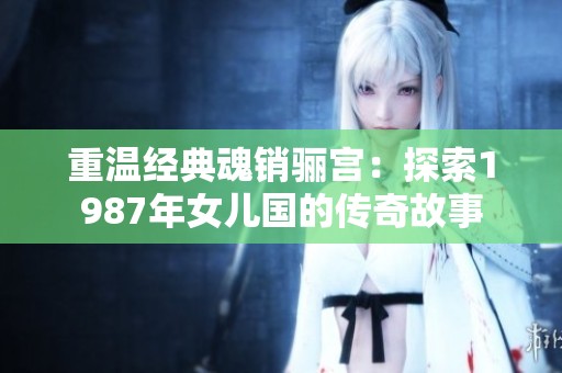 重温经典魂销骊宫：探索1987年女儿国的传奇故事