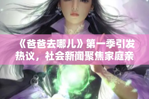 《爸爸去哪儿》第一季引发热议，社会新闻聚焦家庭亲子关系