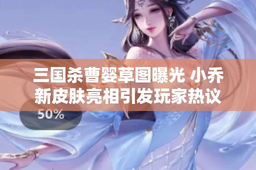 三国杀曹婴草图曝光 小乔新皮肤亮相引发玩家热议