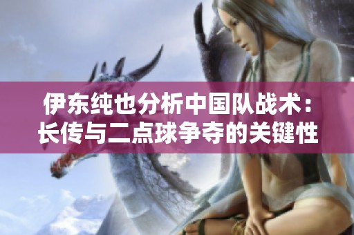 伊东纯也分析中国队战术：长传与二点球争夺的关键性