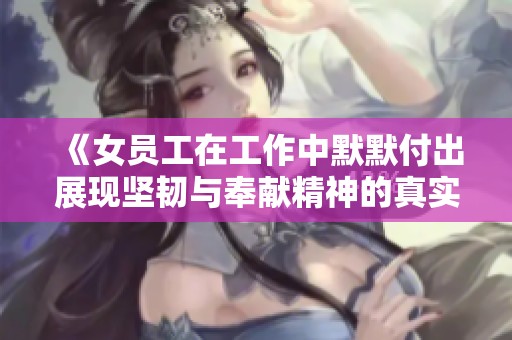 《女员工在工作中默默付出展现坚韧与奉献精神的真实故事》