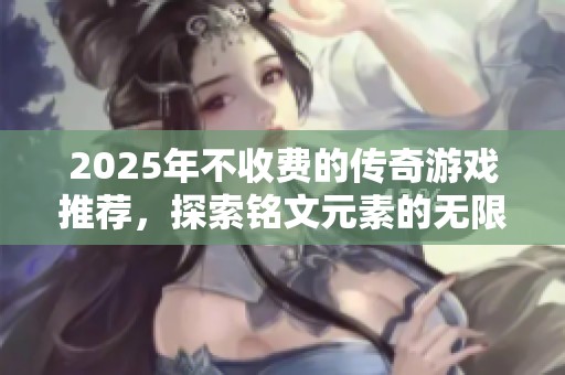 2025年不收费的传奇游戏推荐，探索铭文元素的无限魅力与乐趣