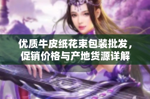 优质牛皮纸花束包装批发，促销价格与产地货源详解