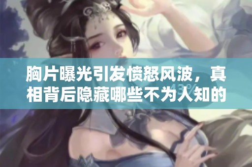 胸片曝光引发愤怒风波，真相背后隐藏哪些不为人知的秘密