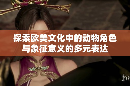 探索欧美文化中的动物角色与象征意义的多元表达