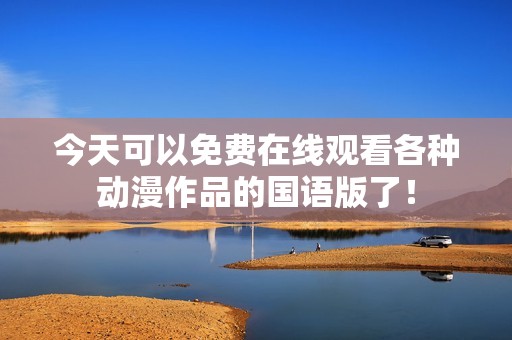 今天可以免费在线观看各种动漫作品的国语版了！