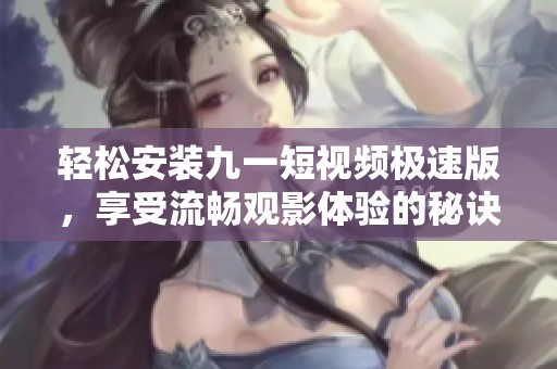 轻松安装九一短视频极速版，享受流畅观影体验的秘诀分享