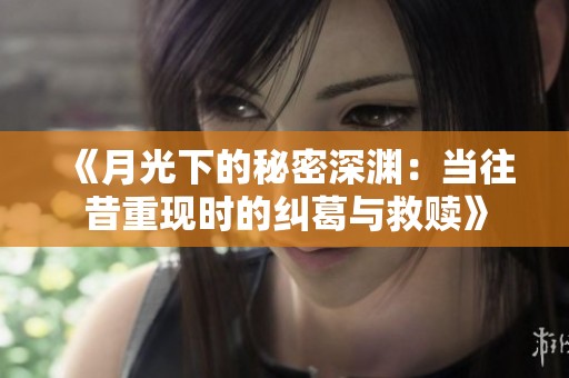 《月光下的秘密深渊：当往昔重现时的纠葛与救赎》