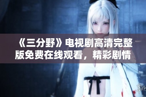 《三分野》电视剧高清完整版免费在线观看，精彩剧情不容错过