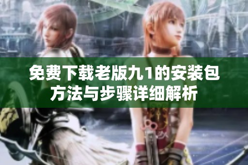 免费下载老版九1的安装包方法与步骤详细解析